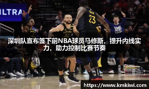 深圳队宣布签下前NBA球员马修斯，提升内线实力，助力控制比赛节奏