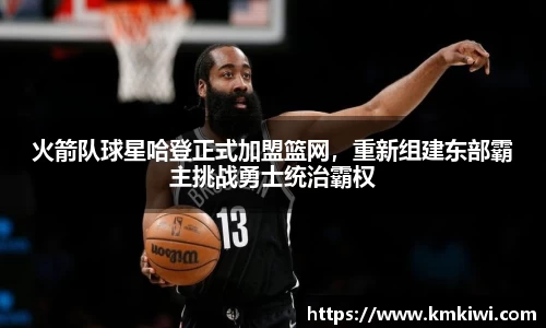火箭队球星哈登正式加盟篮网，重新组建东部霸主挑战勇士统治霸权