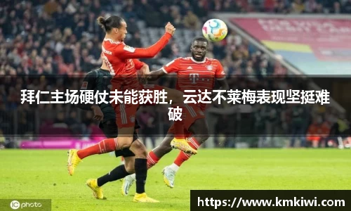 拜仁主场硬仗未能获胜，云达不莱梅表现坚挺难破