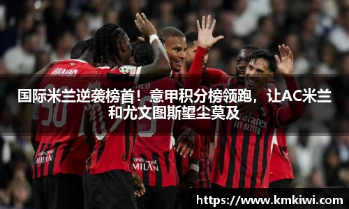 国际米兰逆袭榜首！意甲积分榜领跑，让AC米兰和尤文图斯望尘莫及
