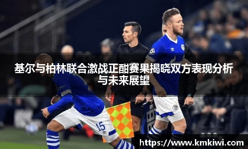 基尔与柏林联合激战正酣赛果揭晓双方表现分析与未来展望