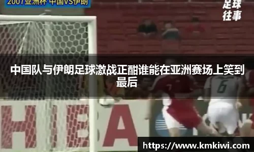 中国队与伊朗足球激战正酣谁能在亚洲赛场上笑到最后