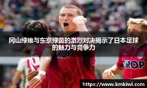 冈山绿雉与东京绿茵的激烈对决揭示了日本足球的魅力与竞争力