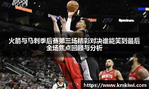 火箭与马刺季后赛第三场精彩对决谁能笑到最后全场焦点回顾与分析