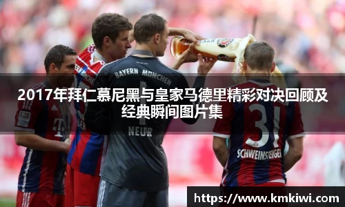 2017年拜仁慕尼黑与皇家马德里精彩对决回顾及经典瞬间图片集